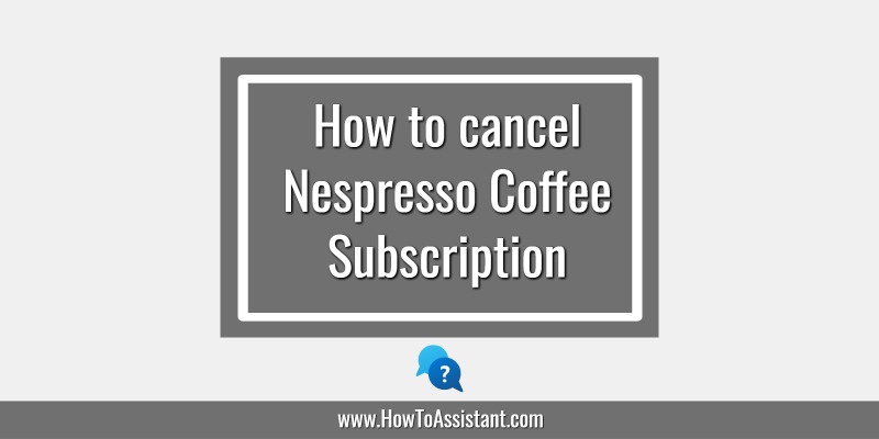How to cancel Nespresso Coffee Subscription.howtoassistant